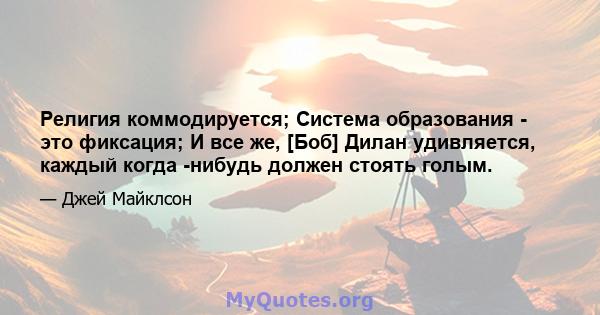 Религия коммодируется; Система образования - это фиксация; И все же, [Боб] Дилан удивляется, каждый когда -нибудь должен стоять голым.