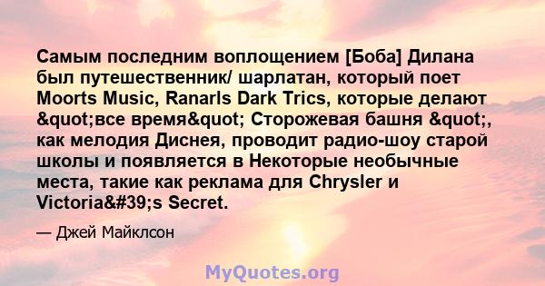 Самым последним воплощением [Боба] Дилана был путешественник/ шарлатан, который поет Moorts Music, Ranarls Dark Trics, которые делают "все время" Сторожевая башня ", как мелодия Диснея, проводит радио-шоу 