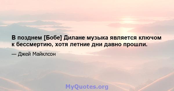 В позднем [Бобе] Дилане музыка является ключом к бессмертию, хотя летние дни давно прошли.