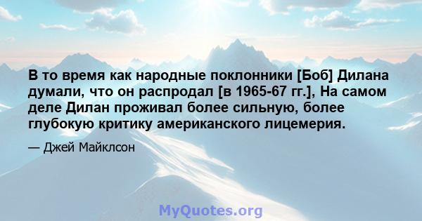 В то время как народные поклонники [Боб] Дилана думали, что он распродал [в 1965-67 гг.], На самом деле Дилан проживал более сильную, более глубокую критику американского лицемерия.