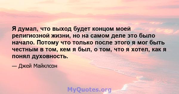 Я думал, что выход будет концом моей религиозной жизни, но на самом деле это было начало. Потому что только после этого я мог быть честным в том, кем я был, о том, что я хотел, как я понял духовность.