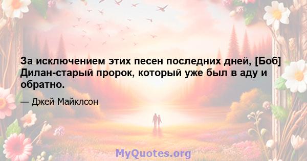 За исключением этих песен последних дней, [Боб] Дилан-старый пророк, который уже был в аду и обратно.