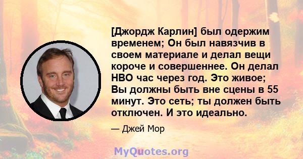 [Джордж Карлин] был одержим временем; Он был навязчив в своем материале и делал вещи короче и совершеннее. Он делал HBO час через год. Это живое; Вы должны быть вне сцены в 55 минут. Это сеть; ты должен быть отключен. И 