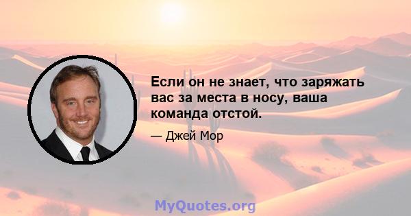 Если он не знает, что заряжать вас за места в носу, ваша команда отстой.