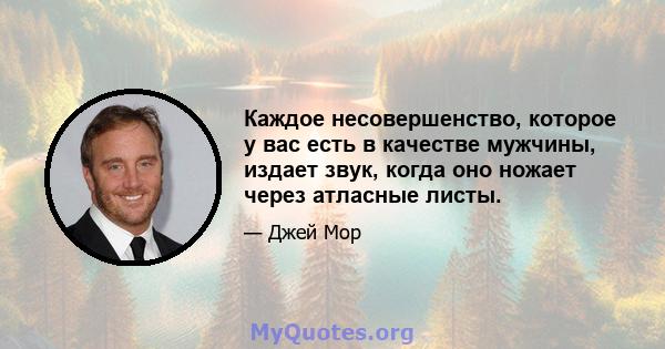 Каждое несовершенство, которое у вас есть в качестве мужчины, издает звук, когда оно ножает через атласные листы.