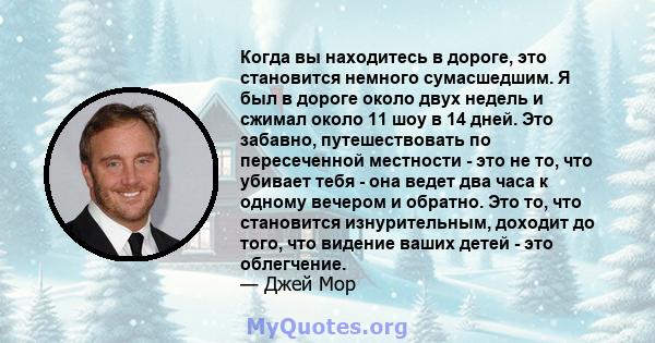 Когда вы находитесь в дороге, это становится немного сумасшедшим. Я был в дороге около двух недель и сжимал около 11 шоу в 14 дней. Это забавно, путешествовать по пересеченной местности - это не то, что убивает тебя -