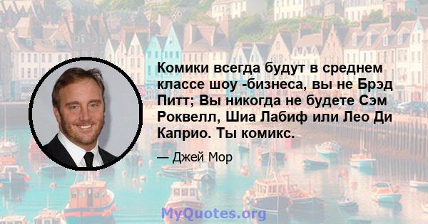 Комики всегда будут в среднем классе шоу -бизнеса, вы не Брэд Питт; Вы никогда не будете Сэм Роквелл, Шиа Лабиф или Лео Ди Каприо. Ты комикс.