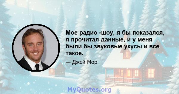 Мое радио -шоу, я бы показался, я прочитал данные, и у меня были бы звуковые укусы и все такое.