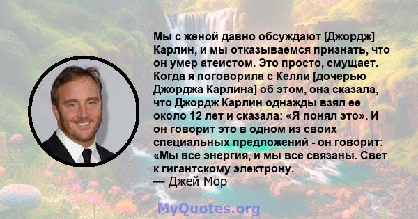 Мы с женой давно обсуждают [Джордж] Карлин, и мы отказываемся признать, что он умер атеистом. Это просто, смущает. Когда я поговорила с Келли [дочерью Джорджа Карлина] об этом, она сказала, что Джордж Карлин однажды