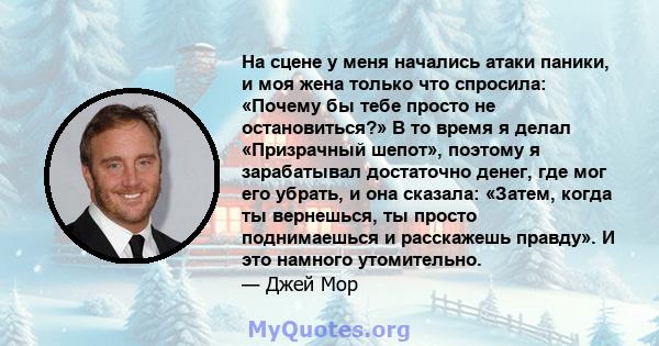 На сцене у меня начались атаки паники, и моя жена только что спросила: «Почему бы тебе просто не остановиться?» В то время я делал «Призрачный шепот», поэтому я зарабатывал достаточно денег, где мог его убрать, и она