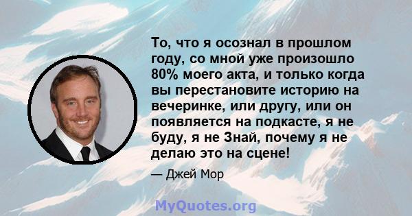 То, что я осознал в прошлом году, со мной уже произошло 80% моего акта, и только когда вы перестановите историю на вечеринке, или другу, или он появляется на подкасте, я не буду, я не Знай, почему я не делаю это на