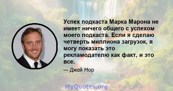 Успех подкаста Марка Марона не имеет ничего общего с успехом моего подкаста. Если я сделаю четверть миллиона загрузок, я могу показать это рекламодателю как факт, и это все.