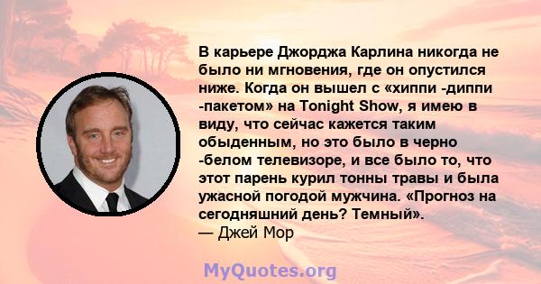 В карьере Джорджа Карлина никогда не было ни мгновения, где он опустился ниже. Когда он вышел с «хиппи -диппи -пакетом» на Tonight Show, я имею в виду, что сейчас кажется таким обыденным, но это было в черно -белом