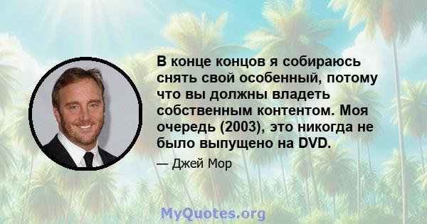 В конце концов я собираюсь снять свой особенный, потому что вы должны владеть собственным контентом. Моя очередь (2003), это никогда не было выпущено на DVD.