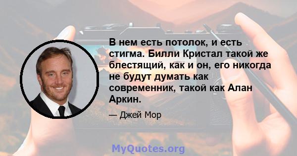 В нем есть потолок, и есть стигма. Билли Кристал такой же блестящий, как и он, его никогда не будут думать как современник, такой как Алан Аркин.