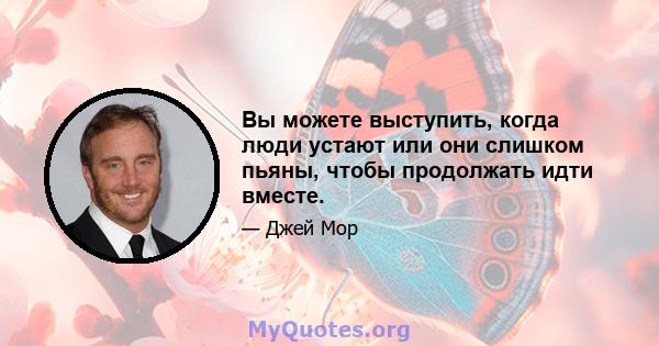 Вы можете выступить, когда люди устают или они слишком пьяны, чтобы продолжать идти вместе.