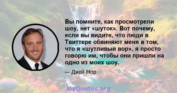 Вы помните, как просмотрели шоу, нет «шуток». Вот почему, если вы видите, что люди в Твиттере обвиняют меня в том, что я «шутливый вор», я просто говорю им, чтобы они пришли на одно из моих шоу.