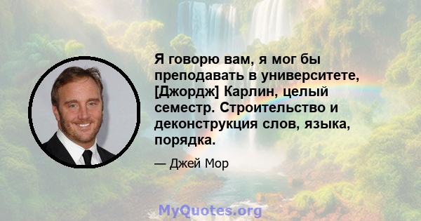 Я говорю вам, я мог бы преподавать в университете, [Джордж] Карлин, целый семестр. Строительство и деконструкция слов, языка, порядка.