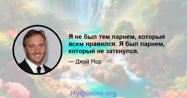 Я не был тем парнем, который всем нравился. Я был парнем, который не заткнулся.