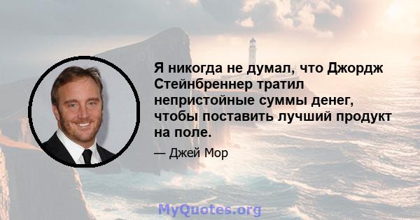 Я никогда не думал, что Джордж Стейнбреннер тратил непристойные суммы денег, чтобы поставить лучший продукт на поле.