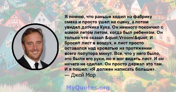 Я помню, что раньше ходил на фабрику смеха и просто ушел на сцену, а потом увидел датчика Кука. Он немного покончил с мамой летом летом, когда был ребенком. Он только что сказал "Vroom!" И бросил лист в