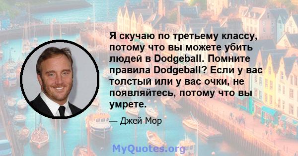 Я скучаю по третьему классу, потому что вы можете убить людей в Dodgeball. Помните правила Dodgeball? Если у вас толстый или у вас очки, не появляйтесь, потому что вы умрете.