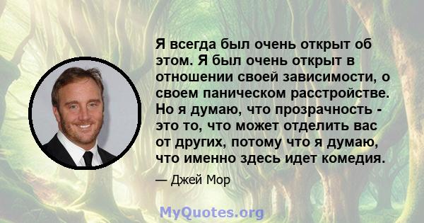 Я всегда был очень открыт об этом. Я был очень открыт в отношении своей зависимости, о своем паническом расстройстве. Но я думаю, что прозрачность - это то, что может отделить вас от других, потому что я думаю, что