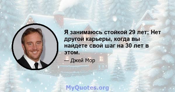 Я занимаюсь стойкой 29 лет; Нет другой карьеры, когда вы найдете свой шаг на 30 лет в этом.