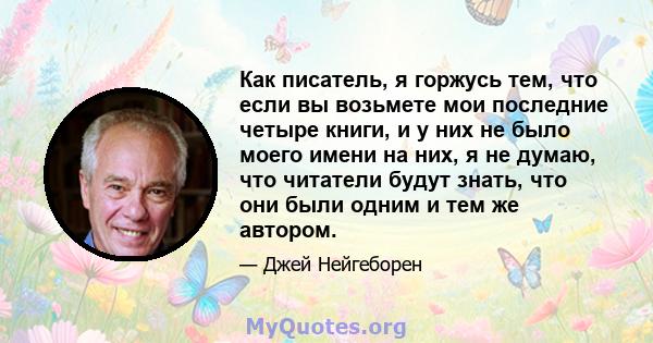 Как писатель, я горжусь тем, что если вы возьмете мои последние четыре книги, и у них не было моего имени на них, я не думаю, что читатели будут знать, что они были одним и тем же автором.