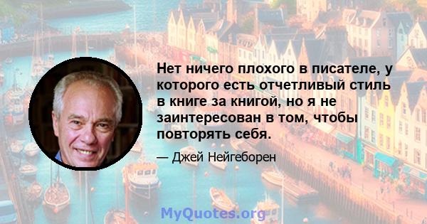 Нет ничего плохого в писателе, у которого есть отчетливый стиль в книге за книгой, но я не заинтересован в том, чтобы повторять себя.