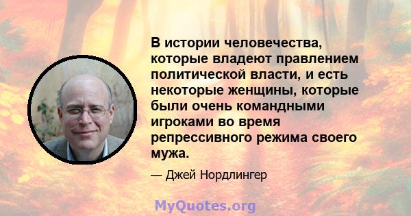 В истории человечества, которые владеют правлением политической власти, и есть некоторые женщины, которые были очень командными игроками во время репрессивного режима своего мужа.