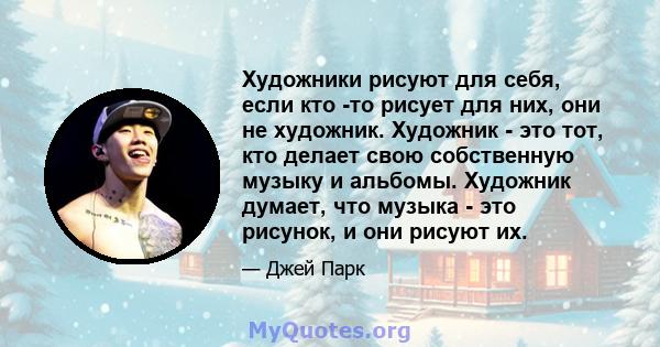 Художники рисуют для себя, если кто -то рисует для них, они не художник. Художник - это тот, кто делает свою собственную музыку и альбомы. Художник думает, что музыка - это рисунок, и они рисуют их.