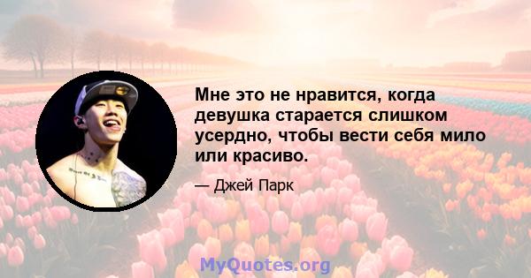 Мне это не нравится, когда девушка старается слишком усердно, чтобы вести себя мило или красиво.