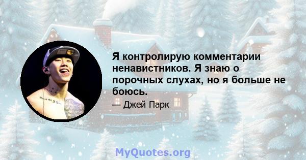 Я контролирую комментарии ненавистников. Я знаю о порочных слухах, но я больше не боюсь.