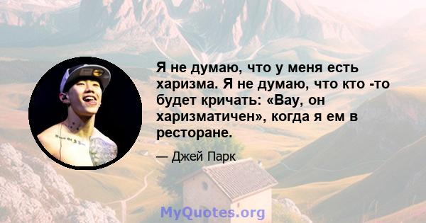 Я не думаю, что у меня есть харизма. Я не думаю, что кто -то будет кричать: «Вау, он харизматичен», когда я ем в ресторане.