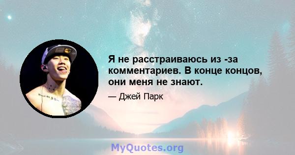 Я не расстраиваюсь из -за комментариев. В конце концов, они меня не знают.