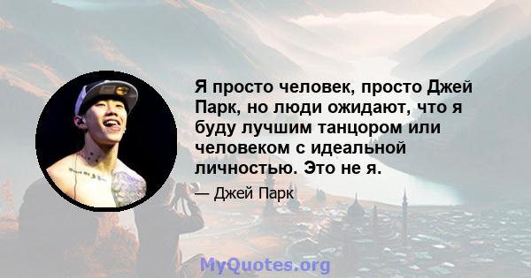 Я просто человек, просто Джей Парк, но люди ожидают, что я буду лучшим танцором или человеком с идеальной личностью. Это не я.