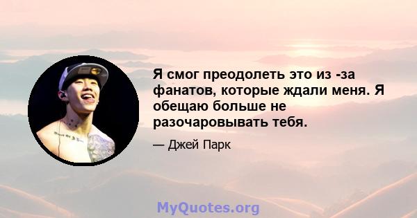 Я смог преодолеть это из -за фанатов, которые ждали меня. Я обещаю больше не разочаровывать тебя.