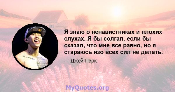 Я знаю о ненавистниках и плохих слухах. Я бы солгал, если бы сказал, что мне все равно, но я стараюсь изо всех сил не делать.