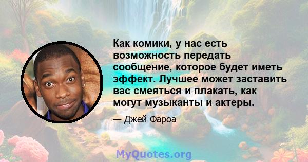 Как комики, у нас есть возможность передать сообщение, которое будет иметь эффект. Лучшее может заставить вас смеяться и плакать, как могут музыканты и актеры.