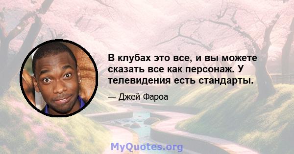 В клубах это все, и вы можете сказать все как персонаж. У телевидения есть стандарты.