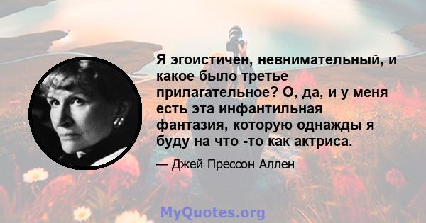 Я эгоистичен, невнимательный, и какое было третье прилагательное? О, да, и у меня есть эта инфантильная фантазия, которую однажды я буду на что -то как актриса.