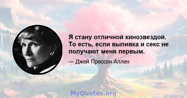 Я стану отличной кинозвездой. То есть, если выпивка и секс не получают меня первым.