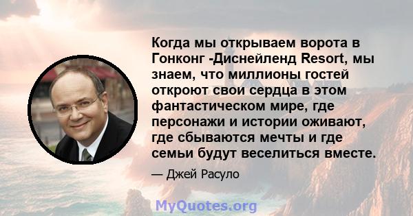 Когда мы открываем ворота в Гонконг -Диснейленд Resort, мы знаем, что миллионы гостей откроют свои сердца в этом фантастическом мире, где персонажи и истории оживают, где сбываются мечты и где семьи будут веселиться