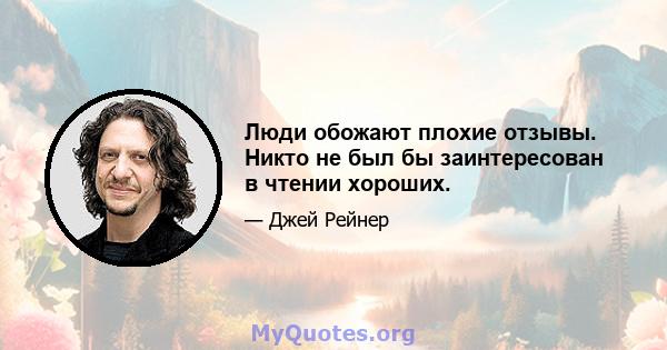 Люди обожают плохие отзывы. Никто не был бы заинтересован в чтении хороших.