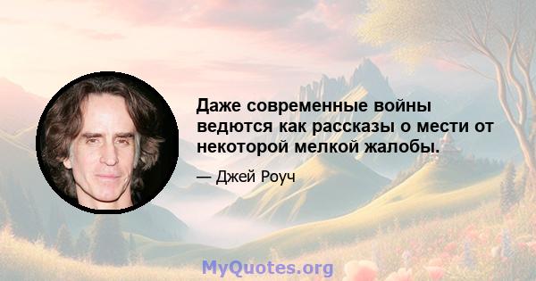 Даже современные войны ведются как рассказы о мести от некоторой мелкой жалобы.