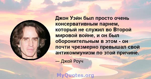 Джон Уэйн был просто очень консервативным парнем, который не служил во Второй мировой войне, и он был оборонительным в этом - он почти чрезмерно превышал свой антикоммунизм по этой причине.