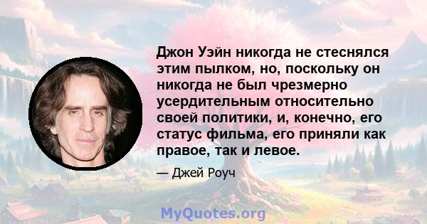 Джон Уэйн никогда не стеснялся этим пылком, но, поскольку он никогда не был чрезмерно усердительным относительно своей политики, и, конечно, его статус фильма, его приняли как правое, так и левое.