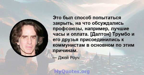 Это был способ попытаться закрыть, на что обсуждались профсоюзы, например, лучшие часы и оплата. [Далтон] Трумбо и его друзья присоединились к коммунистам в основном по этим причинам.