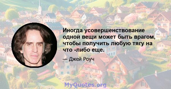 Иногда усовершенствование одной вещи может быть врагом, чтобы получить любую тягу на что -либо еще.